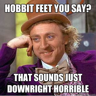 Hobbit Feet you say? That sounds just downright horrible - Hobbit Feet you say? That sounds just downright horrible  Condescending Wonka