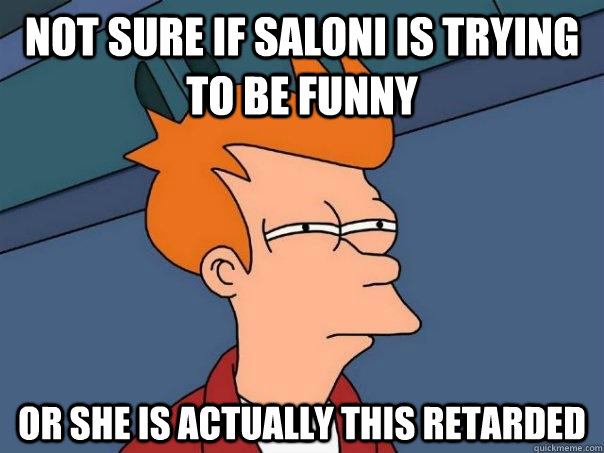 Not sure if saloni is trying to be funny Or she is actually this retarded  Futurama Fry