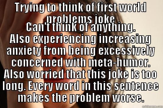 TRYING TO THINK OF FIRST WORLD PROBLEMS JOKE CAN'T THINK OF ANYTHING. ALSO EXPERIENCING INCREASING ANXIETY FROM BEING EXCESSIVELY CONCERNED WITH META-HUMOR. ALSO WORRIED THAT THIS JOKE IS TOO LONG. EVERY WORD IN THIS SENTENCE MAKES THE PROBLEM WORSE. First World Problems