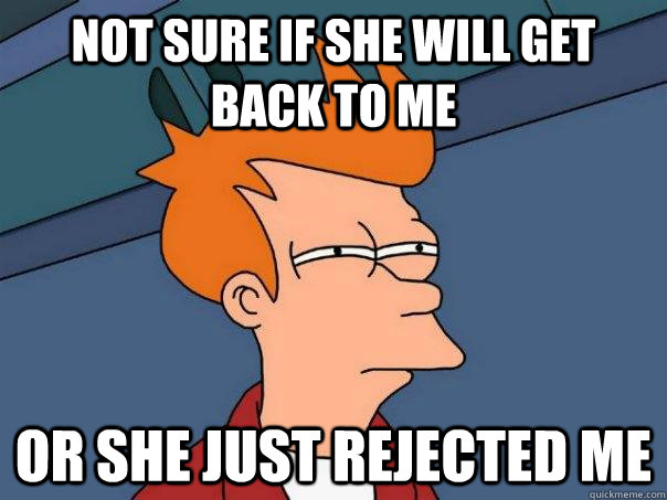 Not sure if she will get back to me Or she just rejected me  Futurama Fry