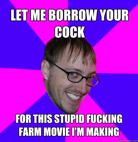 Let me borrow your cock for this stupid fucking farm movie i'm making  Ambiguously Gay Trey