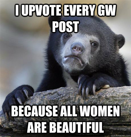 I upvote every GW post Because all women are beautiful  Confession Bear