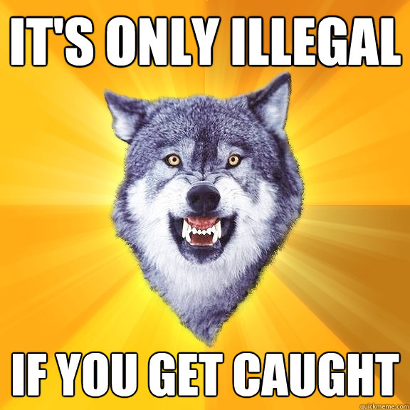 it's only illegal if you get caught  Courage Wolf