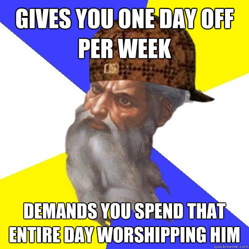 Gives you one DAY OFF PER WEEK Demands you spend that entire day worshipping him  Scumbag Advice God