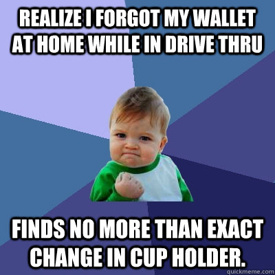 Realize I forgot my wallet at home while in drive thru Finds no more than exact change in cup holder.  Success Kid