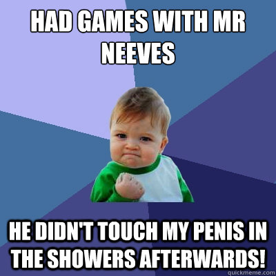 had games with mr neeves he didn't touch my penis in the showers afterwards!  Success Kid