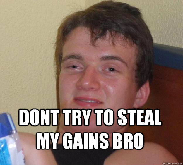  dont try to steal my gains bro  10 Guy