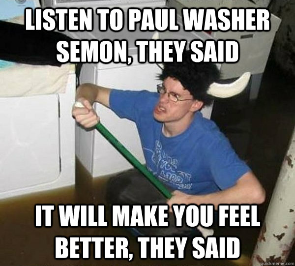 Listen to Paul Washer semon, they said It will make you feel better, they said - Listen to Paul Washer semon, they said It will make you feel better, they said  They said