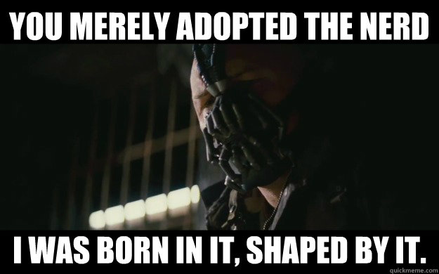 You merely adopted the nerd I was born in it, shaped by it.   Badass Bane