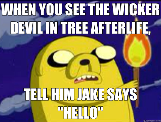WHEN YOU SEE THE WICKER DEVIL IN TREE AFTERLIFE, TELL HIM JAKE SAYS 