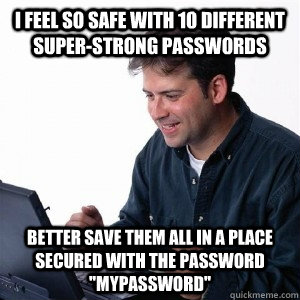 I feel so safe with 10 different super-strong passwords Better save them all in a place secured with the password 