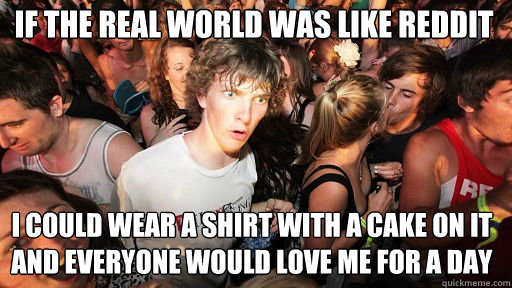 If the real world was like reddit
 i could wear a shirt with a cake on it and everyone would love me for a day  Sudden Clarity Clarence