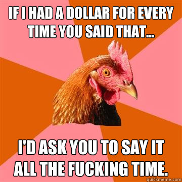 If I had a dollar for every time you said that... I'd ask you to say it all the fucking time.  Anti-Joke Chicken