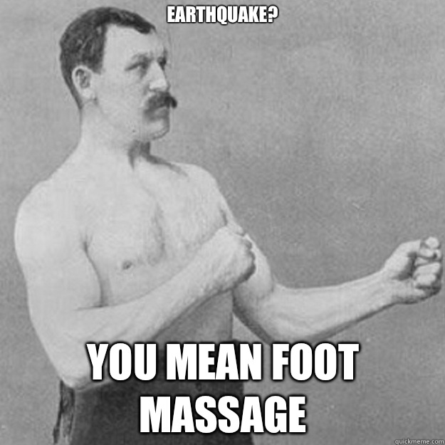 Earthquake?
 you mean foot massage  overly manly man