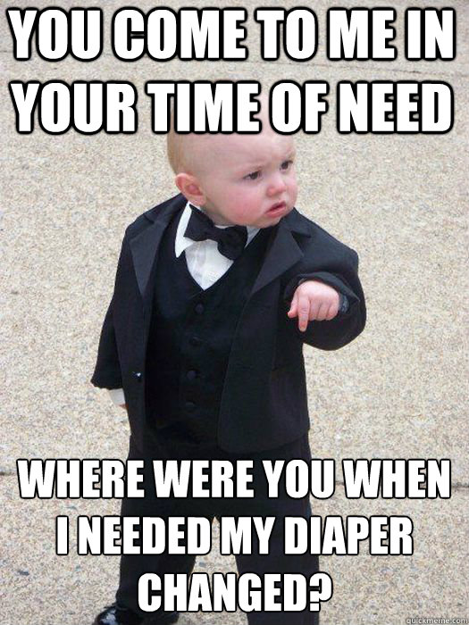 You come to me in your time of need Where were you when I needed my diaper changed?   Baby Godfather