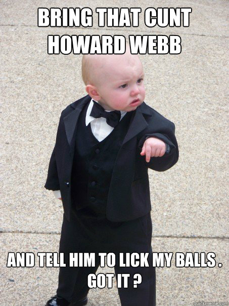 Bring that cunt Howard Webb and tell him to lick my balls .
Got it ?   Baby Godfather