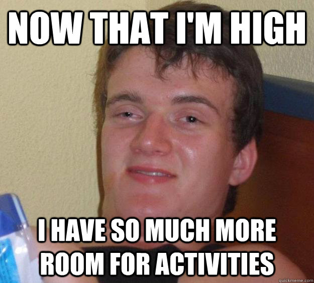 Now that I'm high I have so much more room for activities - Now that I'm high I have so much more room for activities  10 Guy