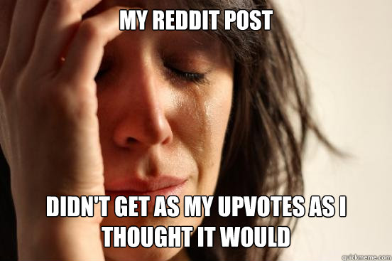 my reddit post didn't get as my upvotes as I thought it would  First World Problems