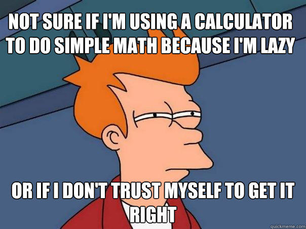 not sure if i'm using a calculator to do simple math because i'm lazy or if i don't trust myself to get it right - not sure if i'm using a calculator to do simple math because i'm lazy or if i don't trust myself to get it right  Futurama Fry