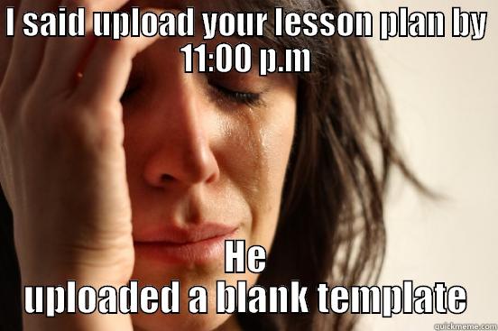 I SAID UPLOAD YOUR LESSON PLAN BY 11:00 P.M HE UPLOADED A BLANK TEMPLATE First World Problems