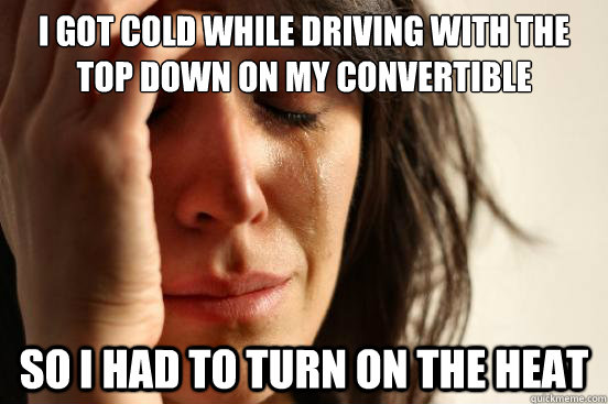 i Got cold while driving with the top down on my convertible  So I had to turn on the heat  First World Problems