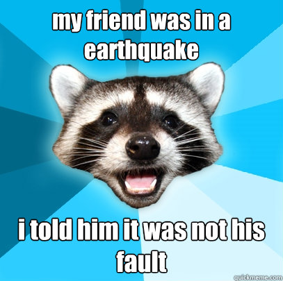 my friend was in a earthquake i told him it was not his fault  Lame Pun Coon