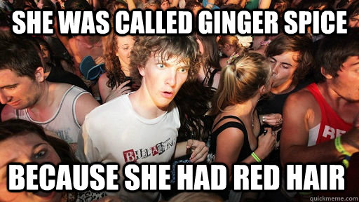 She was called ginger spice Because she had red hair  Sudden Clarity Clarence