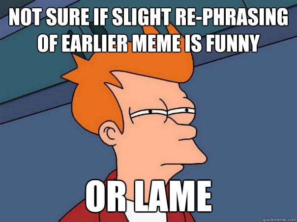 not sure if slight re-phrasing of earlier meme is funny or lame - not sure if slight re-phrasing of earlier meme is funny or lame  Futurama Fry