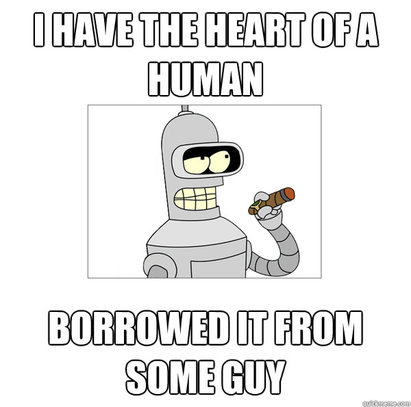 i have the heart of a human borrowed it from some guy  Bender The Magnificent