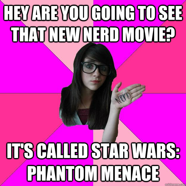 hey are you going to see that new nerd movie? it's called star wars: phantom menace  Idiot Nerd Girl