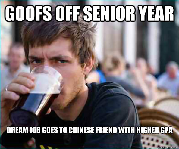 Goofs off senior year dream job goes to chinese friend with higher gpa  Lazy College Senior