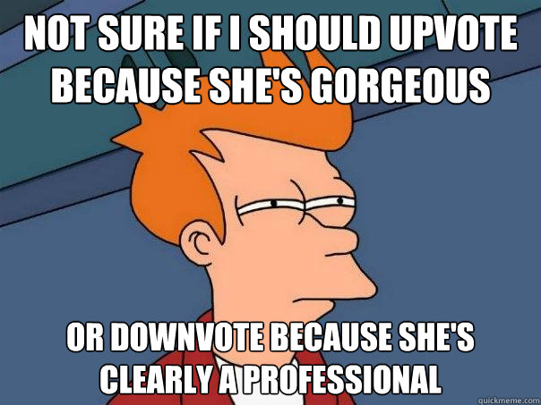 Not sure if I should upvote because she's gorgeous  or downvote because she's clearly a professional  Futurama Fry