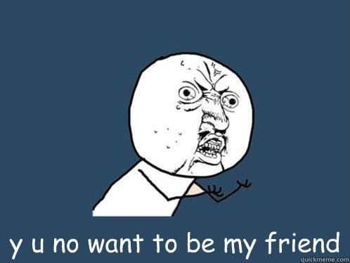  y u no want to be my friend  Y U No