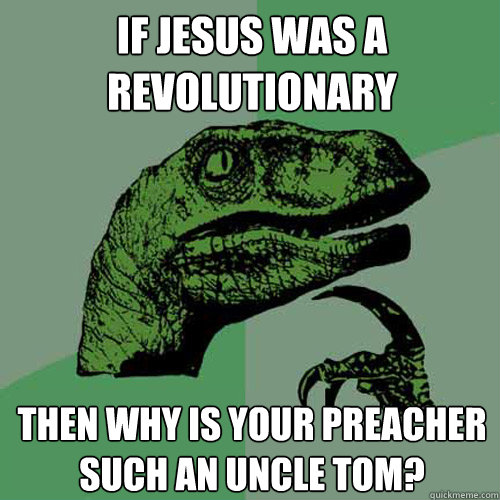 If Jesus was a revolutionary then why is your preacher such an Uncle Tom?  Philosoraptor