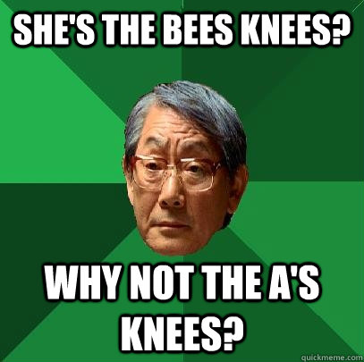 She's the Bees Knees? Why not the A's Knees?  High Expectations Asian Father