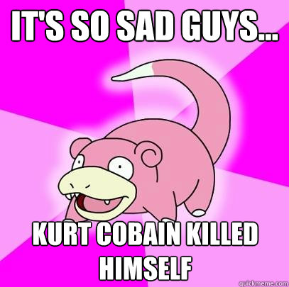 It's so sad guys... kurt cobain killed himself  Slowpoke