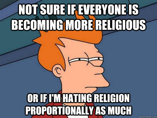 Not sure if Everyone is becoming more religious or if I'm hating religion proportionally as much  Futurama Fry