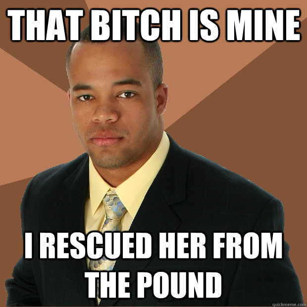 That bitch is mine I rescued her from the pound  Successful Black Man