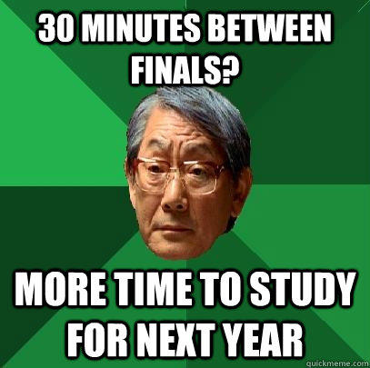 30 minutes between finals? more time to study for next year - 30 minutes between finals? more time to study for next year  High Expectations Asian Father