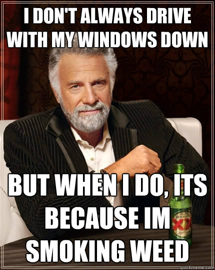 i don't always drive with my windows down But when I do, its because im smoking weed - i don't always drive with my windows down But when I do, its because im smoking weed  The Most Interesting Man In The World