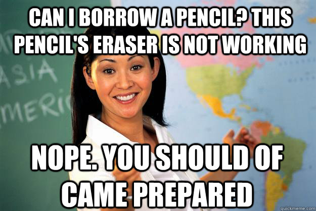 Can I borrow a pencil? this pencil's eraser is not working Nope. You should of came prepared  Unhelpful High School Teacher