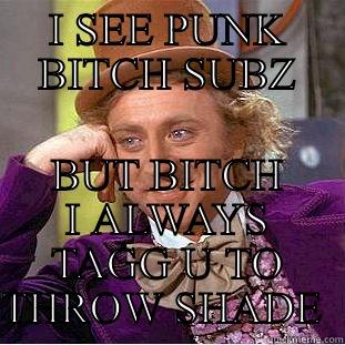 I SEE PUNK BITCH SUBZ BUT BITCH I ALWAYS TAGG U TO THROW SHADE  Creepy Wonka