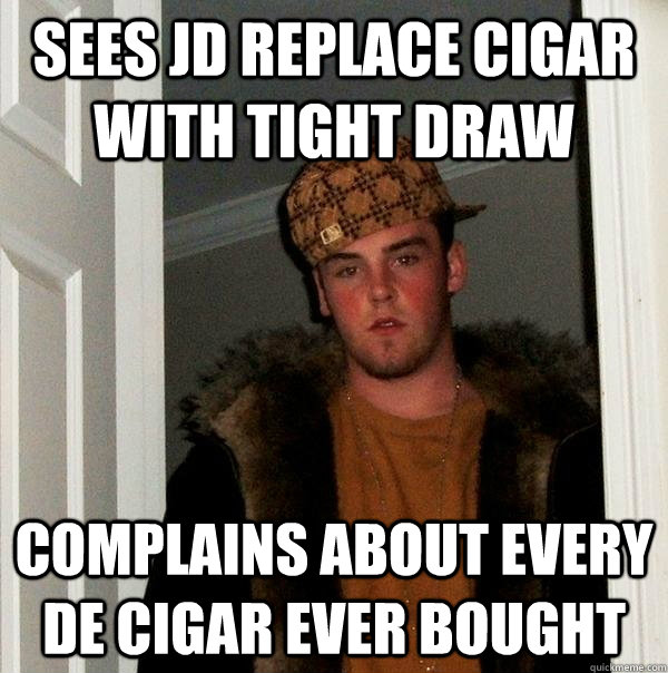 Sees JD replace cigar with tight draw Complains about every DE Cigar ever bought  Scumbag Steve