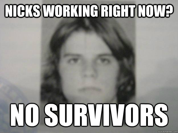 nicks working right now? no survivors - nicks working right now? no survivors  Serious Daniel