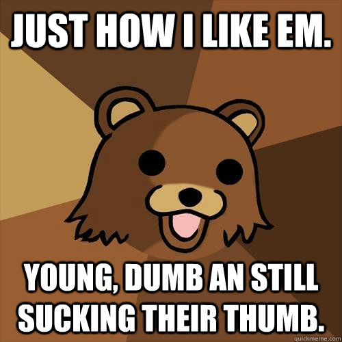 Just how I like Em. Young, Dumb an still sucking their thumb. - Just how I like Em. Young, Dumb an still sucking their thumb.  Pedobear