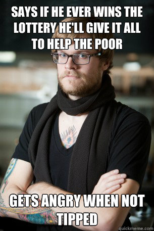 says if he ever wins the lottery he'll give it all to help the poor Gets angry when not tipped   Hipster Barista