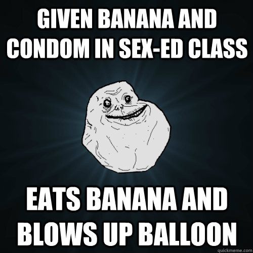 Given banana and condom in sex-ed class Eats banana and blows up balloon  Forever Alone