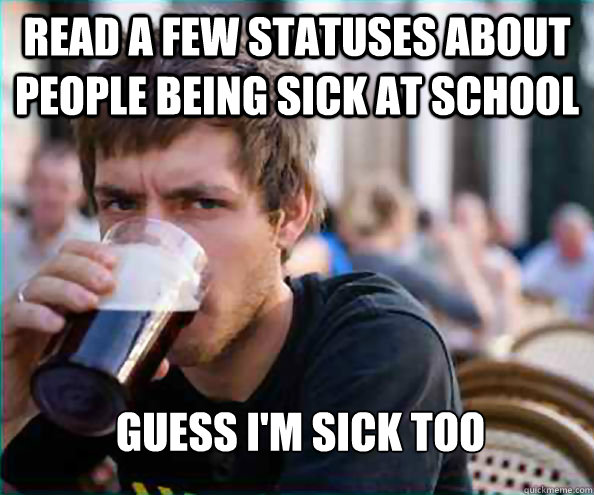 Read a few statuses about people being sick at school Guess I'm sick too - Read a few statuses about people being sick at school Guess I'm sick too  Lazy College Senior