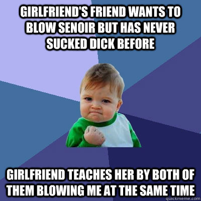 Girlfriend's friend wants to blow senoir but has never sucked dick before girlfriend teaches her by both of them blowing me at the same time  Success Kid