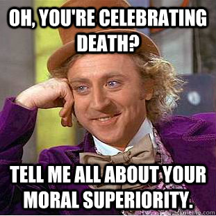 oh, you're celebrating death? tell me all about your moral superiority.  Creepy Wonka